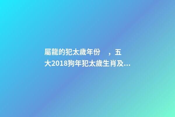 屬龍的犯太歲年份，五大2018狗年犯太歲生肖及化解方法!